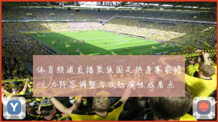 体育频道直播聚焦国足热身赛前瞻 主力阵容调整与攻防演练成看点