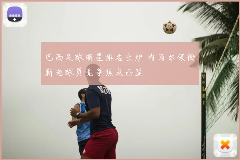 巴西足球明星排名出炉 内马尔领衔新老球员竞争焦点凸显