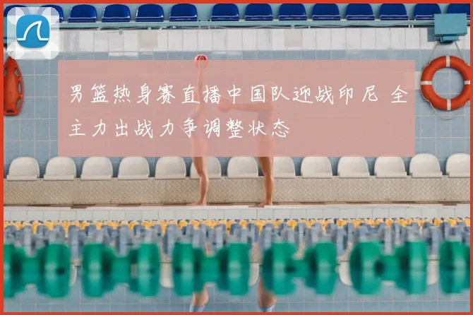 男篮热身赛直播中国队迎战印尼 全主力出战力争调整状态