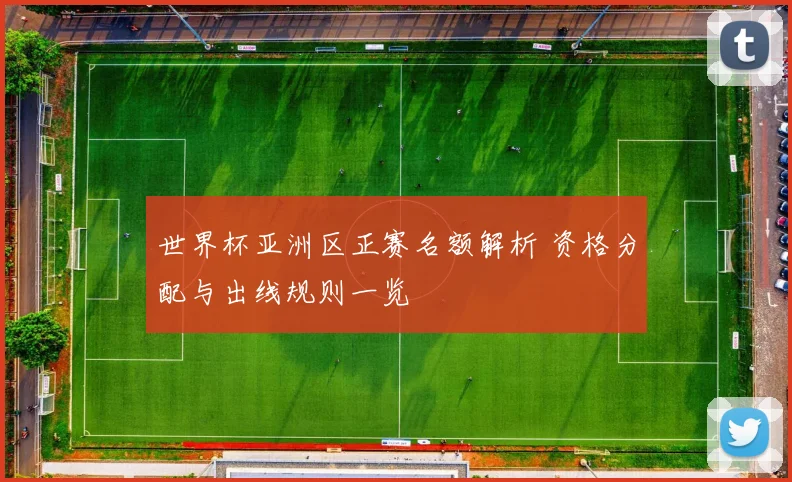世界杯亚洲区正赛名额解析 资格分配与出线规则一览