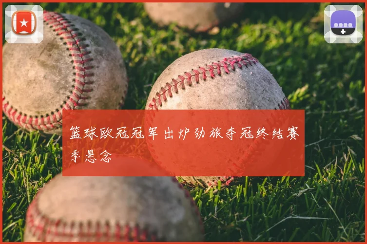 篮球欧冠冠军出炉劲旅夺冠终结赛季悬念