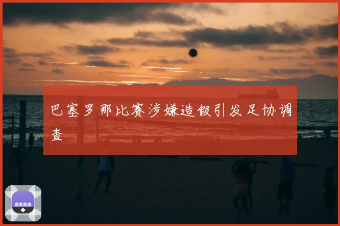 巴塞罗那比赛涉嫌造假引发足协调查