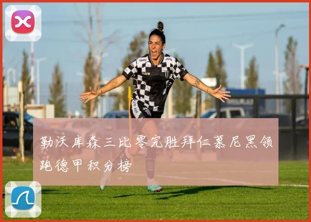 勒沃库森三比零完胜拜仁慕尼黑领跑德甲积分榜