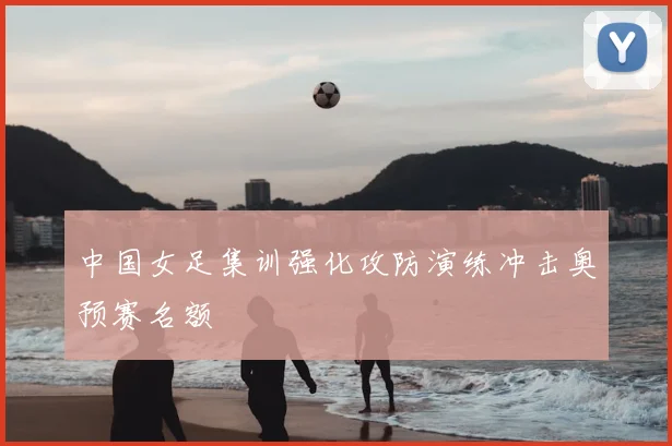 中国女足集训强化攻防演练冲击奥预赛名额