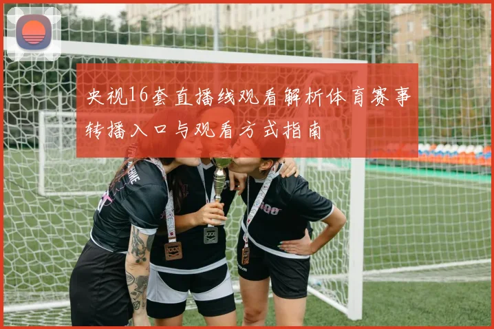 央视16套直播线观看解析体育赛事转播入口与观看方式指南