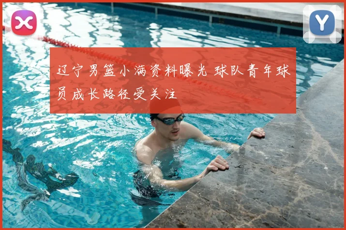 辽宁男篮小满资料曝光 球队青年球员成长路径受关注