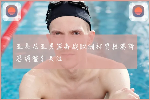 亚美尼亚男篮备战欧洲杯资格赛阵容调整引关注