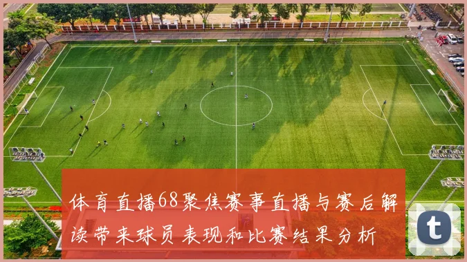 体育直播68聚焦赛事直播与赛后解读带来球员表现和比赛结果分析