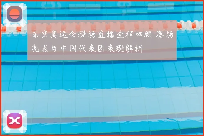 东京奥运会现场直播全程回顾 赛场亮点与中国代表团表现解析