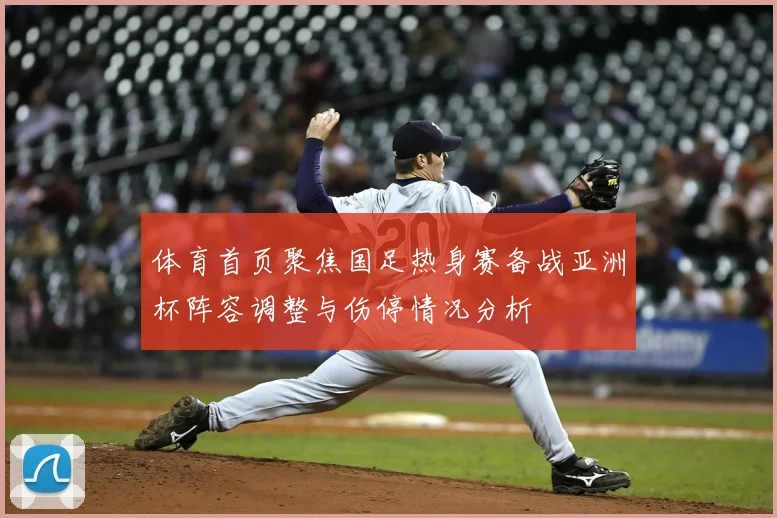 体育首页聚焦国足热身赛备战亚洲杯阵容调整与伤停情况分析
