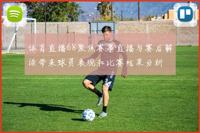 体育直播68聚焦赛事直播与赛后解读带来球员表现和比赛结果分析