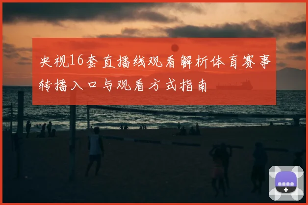 央视16套直播线观看解析体育赛事转播入口与观看方式指南