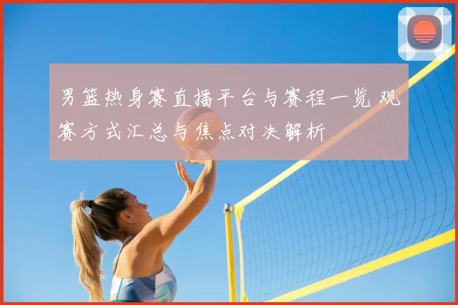男篮热身赛直播平台与赛程一览 观赛方式汇总与焦点对决解析