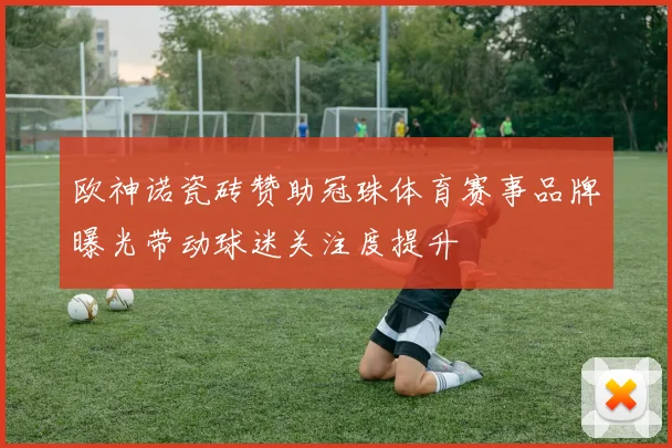 欧神诺瓷砖赞助冠珠体育赛事品牌曝光带动球迷关注度提升
