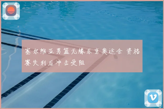 塞尔维亚男篮无缘东京奥运会 资格赛失利后冲击受阻