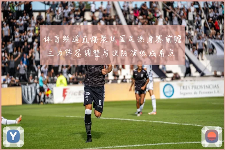 体育频道直播聚焦国足热身赛前瞻 主力阵容调整与攻防演练成看点