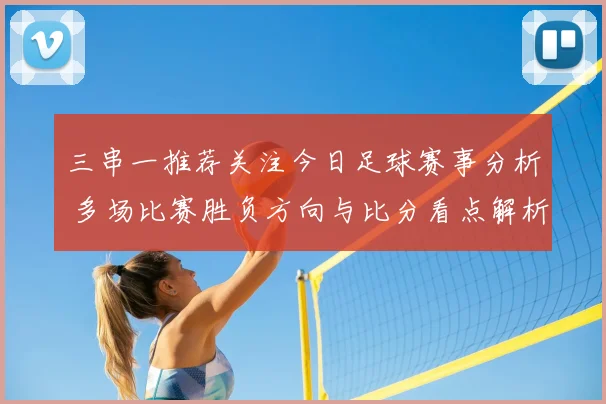 三串一推荐关注今日足球赛事分析 多场比赛胜负方向与比分看点解析