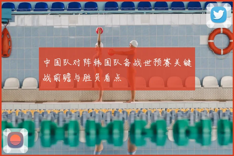 中国队对阵韩国队备战世预赛关键战前瞻与胜负看点