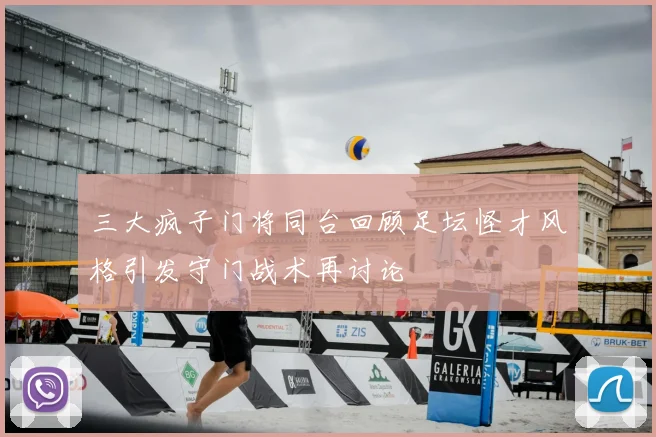 三大疯子门将同台回顾足坛怪才风格引发守门战术再讨论