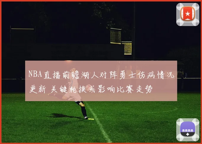 NBA直播前瞻湖人对阵勇士伤病情况更新 关键轮换或影响比赛走势
