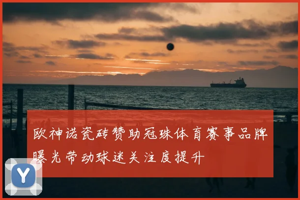 欧神诺瓷砖赞助冠珠体育赛事品牌曝光带动球迷关注度提升