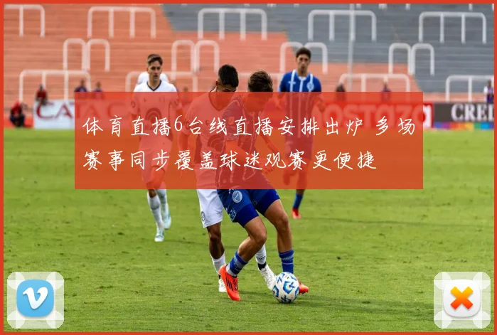 体育直播6台线直播安排出炉 多场赛事同步覆盖球迷观赛更便捷