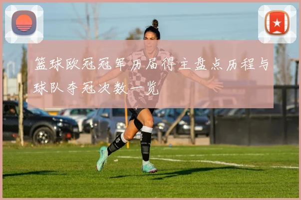 篮球欧冠冠军历届得主盘点历程与球队夺冠次数一览