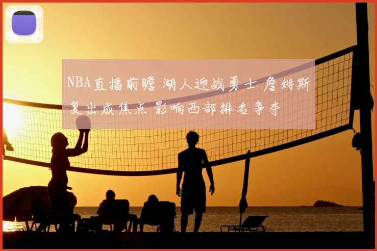 NBA直播前瞻 湖人迎战勇士 詹姆斯复出成焦点 影响西部排名争夺