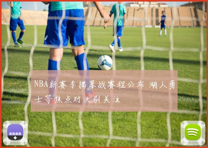 NBA新赛季揭幕战赛程公布 湖人勇士等焦点对决引关注
