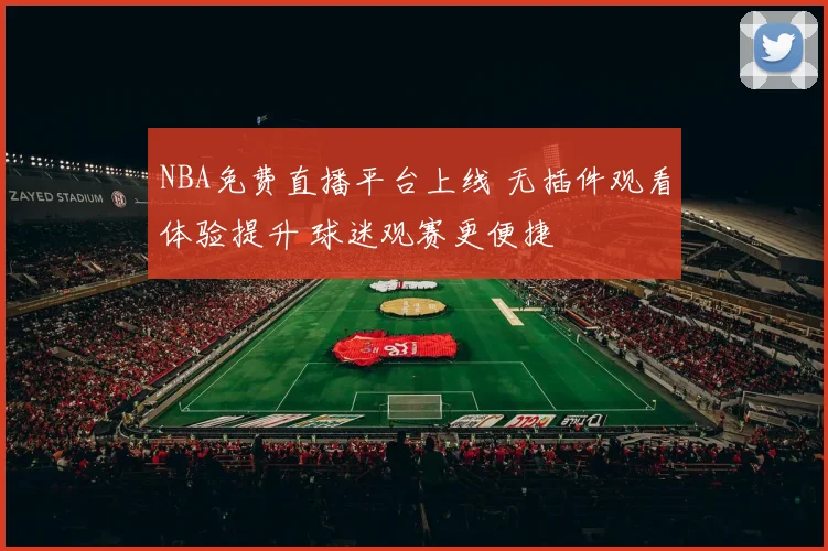 NBA免费直播平台上线 无插件观看体验提升 球迷观赛更便捷
