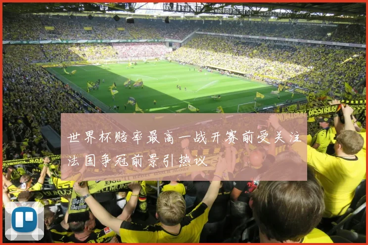 世界杯赔率最高一战开赛前受关注法国争冠前景引热议