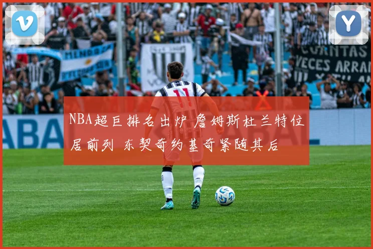 NBA超巨排名出炉 詹姆斯杜兰特位居前列 东契奇约基奇紧随其后