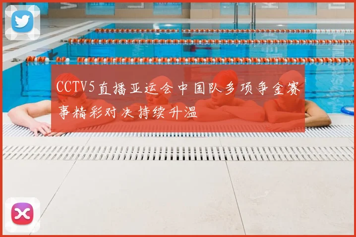 CCTV5直播亚运会中国队多项争金赛事精彩对决持续升温