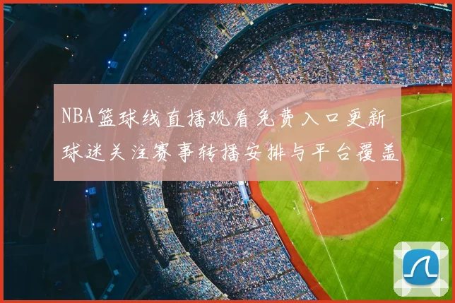 NBA篮球线直播观看免费入口更新 球迷关注赛事转播安排与平台覆盖
