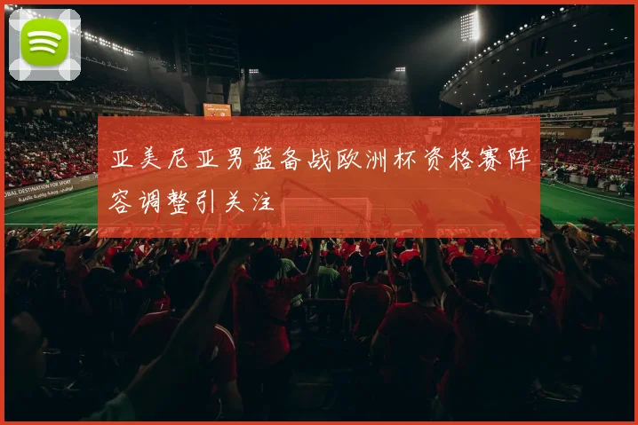 亚美尼亚男篮备战欧洲杯资格赛阵容调整引关注
