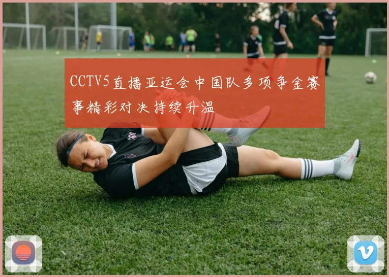 CCTV5直播亚运会中国队多项争金赛事精彩对决持续升温