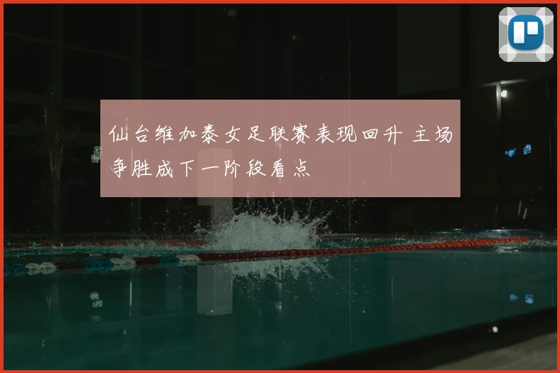 仙台维加泰女足联赛表现回升 主场争胜成下一阶段看点