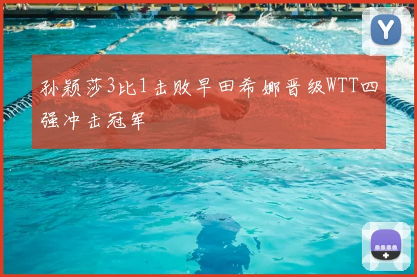 孙颖莎3比1击败早田希娜晋级WTT四强冲击冠军