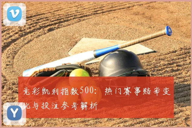 竞彩凯利指数500：热门赛事赔率变化与投注参考解析