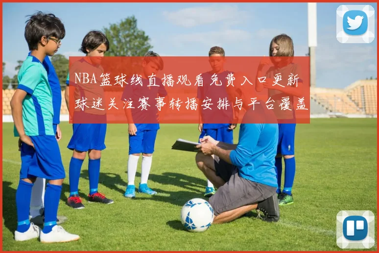 NBA篮球线直播观看免费入口更新 球迷关注赛事转播安排与平台覆盖