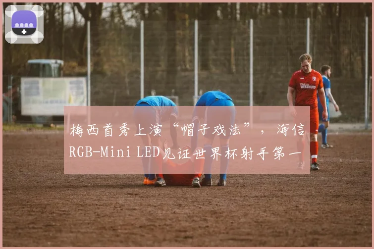 梅西首秀上演“帽子戏法”，海信RGB-Mini LED见证世界杯射手第一