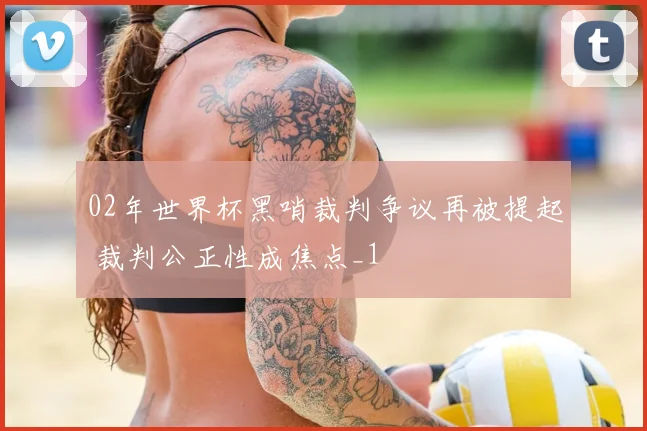 02年世界杯黑哨裁判争议再被提起 裁判公正性成焦点_1