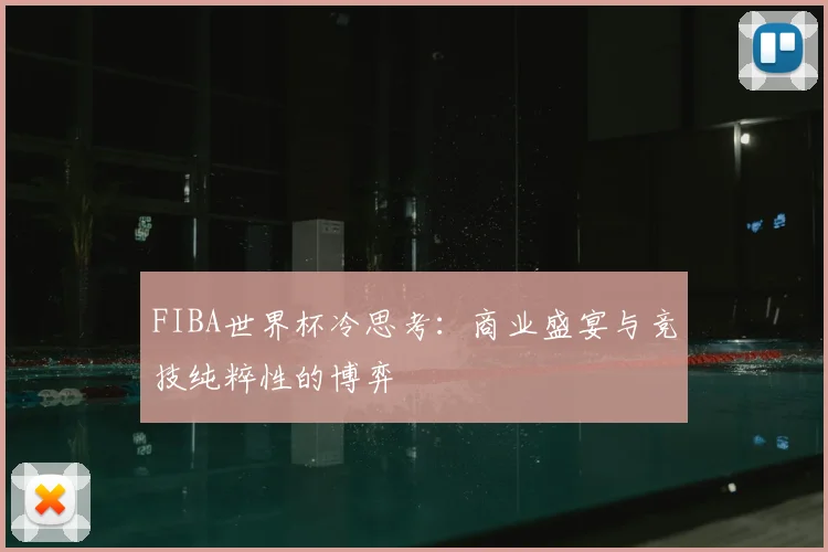 FIBA世界杯冷思考：商业盛宴与竞技纯粹性的博弈