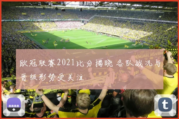 欧冠联赛2021比分揭晓 各队战况与晋级形势受关注