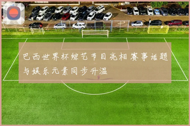 巴西世界杯综艺节目亮相 赛事话题与娱乐元素同步升温