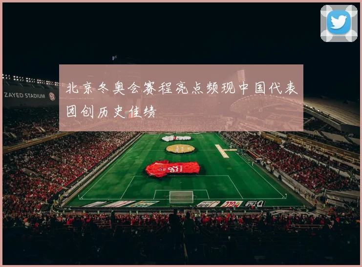 北京冬奥会赛程亮点频现中国代表团创历史佳绩