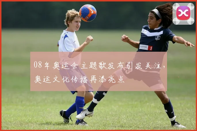 08年奥运会主题歌发布引发关注，奥运文化传播再添亮点