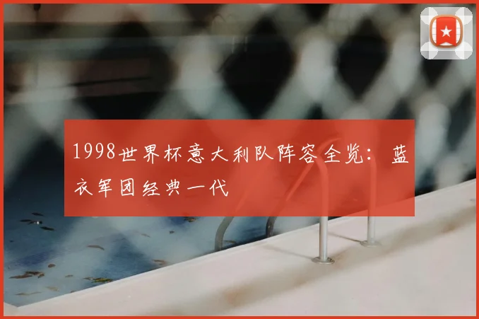 1998世界杯意大利队阵容全览:蓝衣军团经典一代