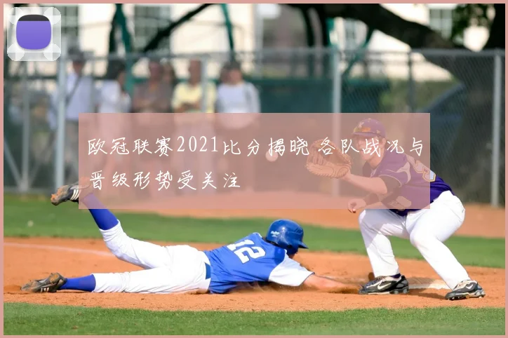 欧冠联赛2021比分揭晓 各队战况与晋级形势受关注
