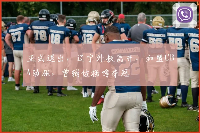 正式退出，辽宁外教离开，加盟CBA劲旅，曾辅佐杨鸣夺冠